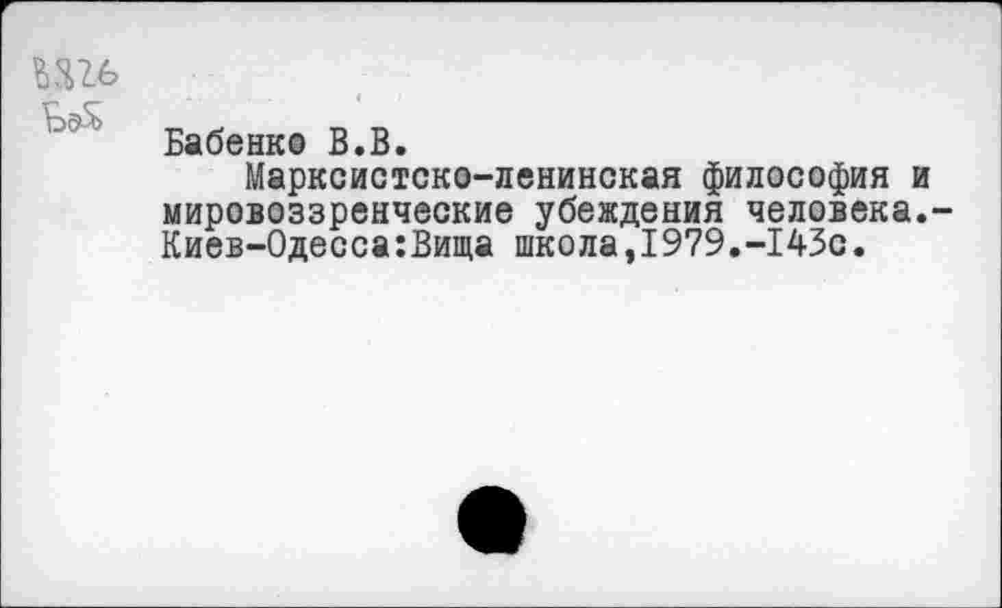 ﻿Бабенко В.В.
Марксистско-ленинская философия и мировоззренческие убеждения человека. Киев-Одесса:Вища школа,1979.-143с.